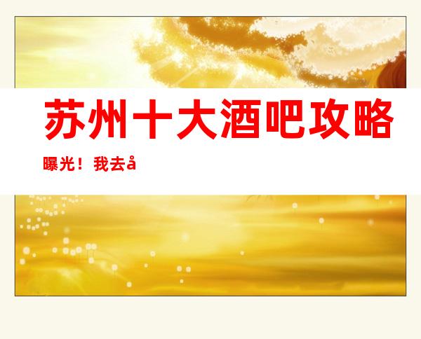 苏州十大酒吧攻略曝光!我去好像可靠内部消息一览