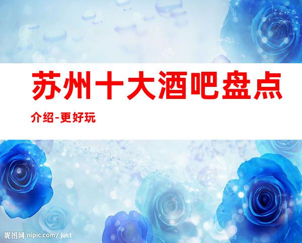 苏州十大酒吧盘点介绍-更好玩的豪华高档次酒吧场所消费攻略