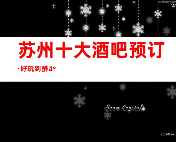 苏州十大酒吧预订·好玩到醉人的小酒吧预定及排名一览