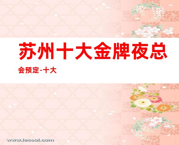 苏州十大金牌夜总会预定-十大好玩的更高夜总会ktv详情攻略