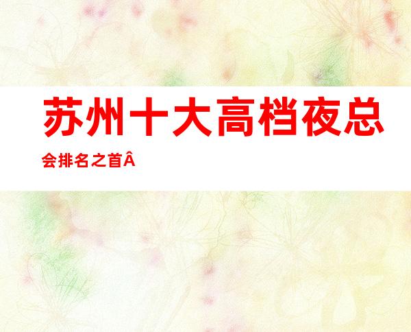 苏州十大高档夜总会排名之首·皇家一号ktv漂亮生意好