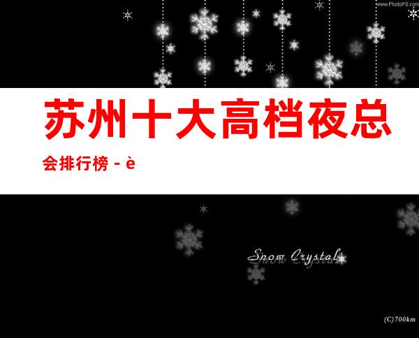 苏州十大高档夜总会排行榜-苏州好玩夜总会KTV推荐