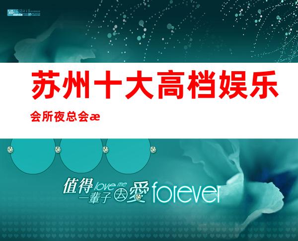 苏州十大高档娱乐会所夜总会排名档次+消费情况介绍