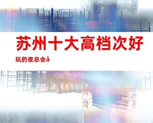 苏州十大高档次好玩的夜总会元和郎庭ktv包厢在线介绍预定-来看看
