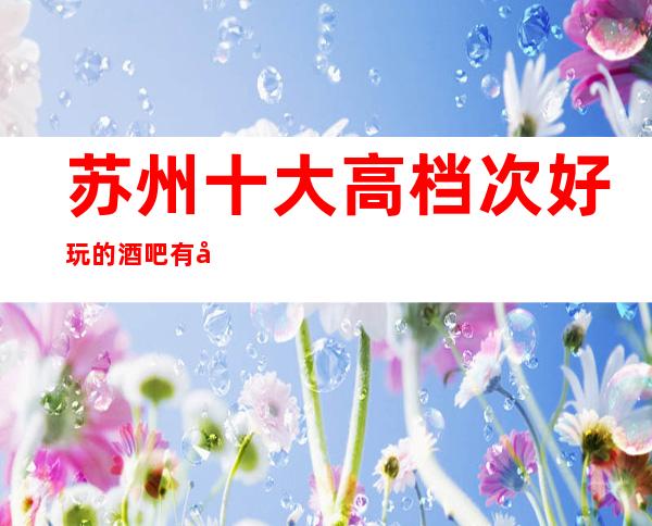 苏州十大高档次好玩的酒吧有哪些万紫千红酒吧给你致体验火爆