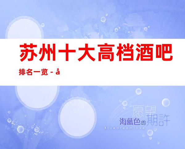 苏州十大高档酒吧排名一览-十大高档酒吧消费以及预定重磅推荐
