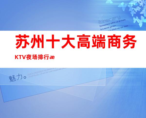 苏州十大高端商务KTV夜场排行..此文非常适合收藏
