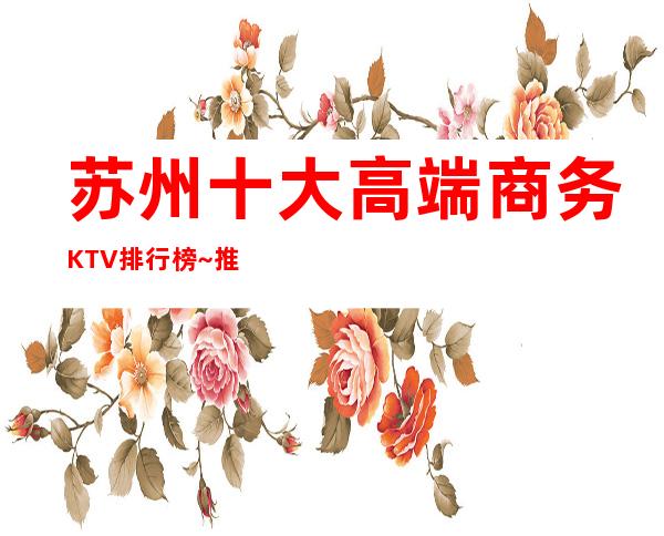 苏州十大高端商务KTV排行榜~推荐:醉值得消费的夜总会