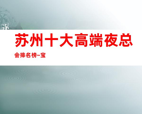 苏州十大高端夜总会排名榜~宝马至尊ktv一定能让你大饱眼福
