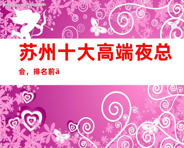 苏州十大高端夜总会，排名前三的商务KTV消费推荐