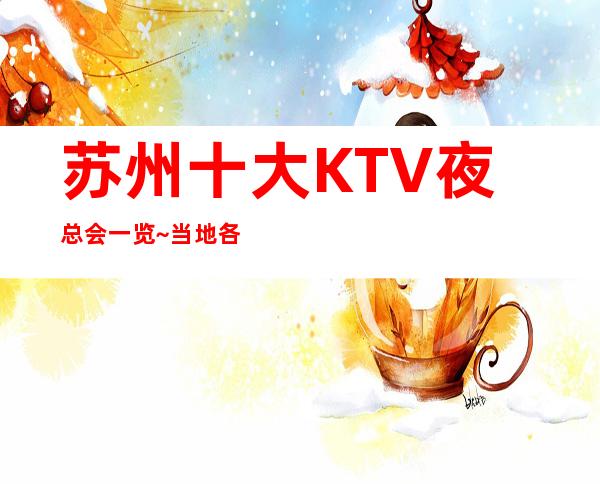 苏州十大KTV夜总会一览~当地各区最全最排名夜总会介绍
