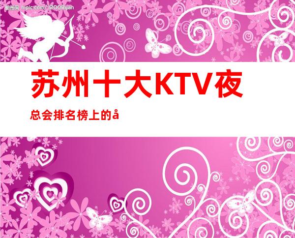 苏州十大KTV夜总会排名榜上的娱乐会所包厢预订方式
