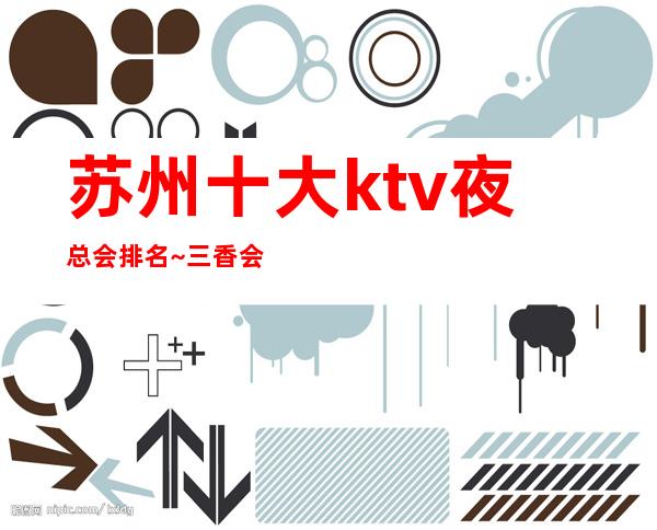 苏州十大ktv夜总会排名~三香会ktv档次及消费介绍