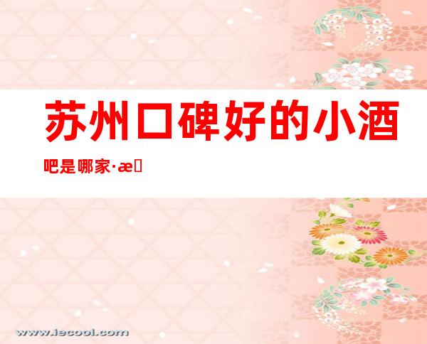 苏州口碑好的小酒吧是哪家·本地比较火人气最旺的酒吧预订