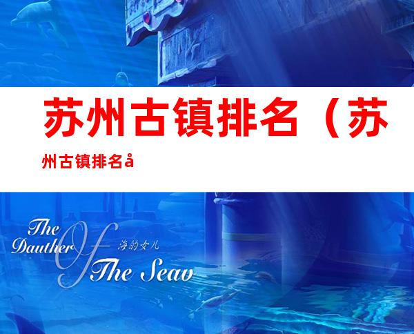 苏州古镇排名(苏州古镇排名前十名)
