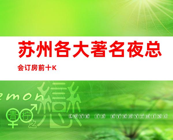 苏州各大著名夜总会订房:前十KTV带您玩转姑苏刺激夜生活