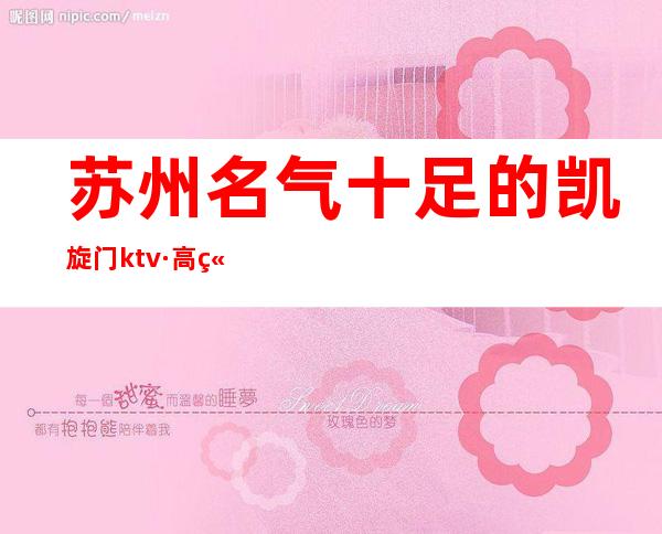 苏州名气十足的凯旋门ktv·高端排名夜总会好漂亮·环境