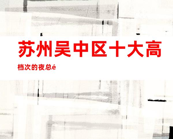 苏州吴中区十大高档次的夜总预定-湖畔国际ktv消费攻略介绍