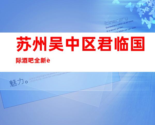 苏州吴中区君临国际酒吧全新起航苏州高档次酒吧受欢迎