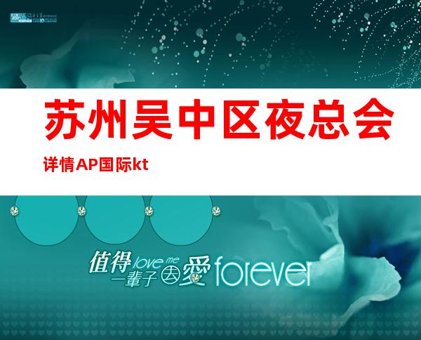 苏州吴中区夜总会详情AP国际ktv让你醉生梦死今晚