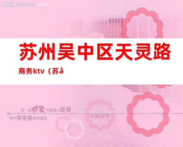 苏州吴中区天灵路商务ktv(苏州吴中区商贸城六区天灵路)