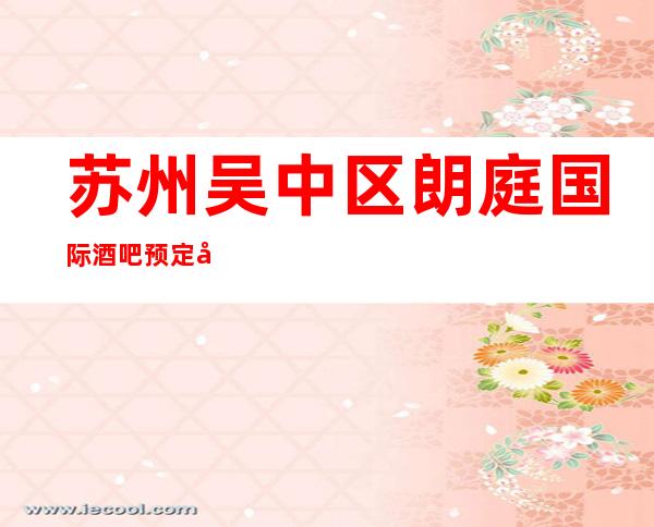 苏州吴中区朗庭国际酒吧预定包房,消费介绍-
