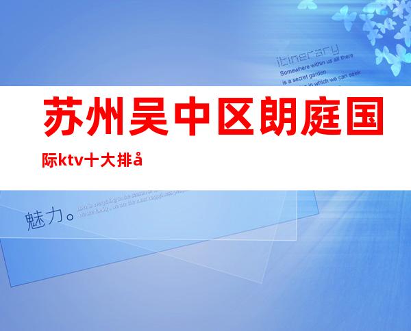 苏州吴中区朗庭国际ktv十大排名夜总会在线预定实力安排消费介绍