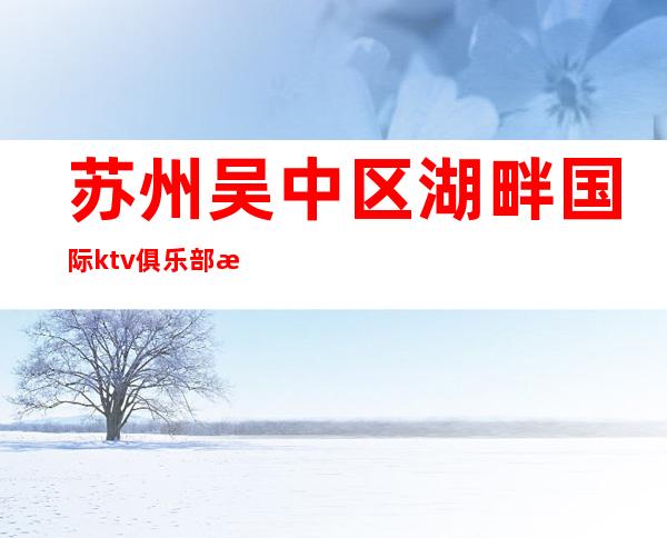 苏州吴中区湖畔国际ktv俱乐部房间低消,消费一览表！