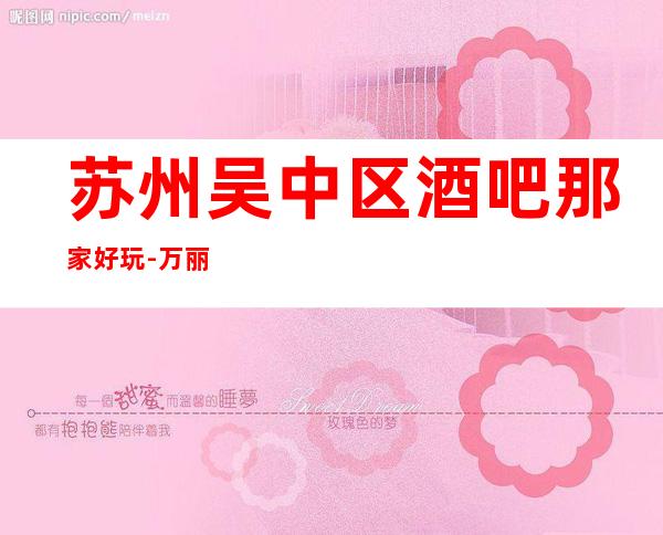 苏州吴中区酒吧那家好玩-万丽会酒吧实至名归豪华高档次好玩到飞