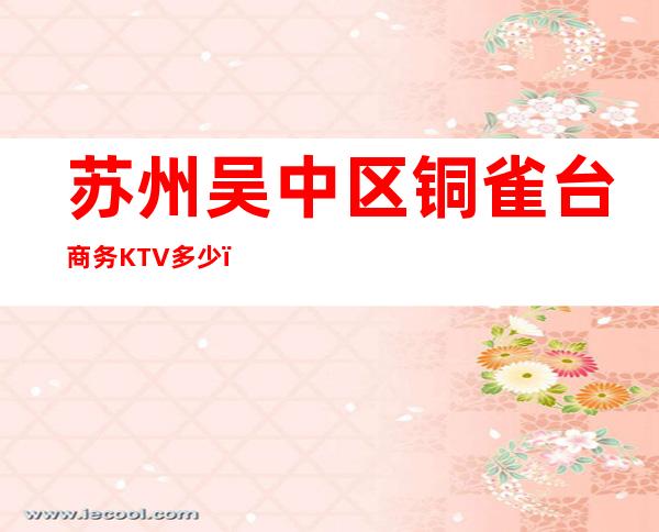 苏州吴中区铜雀台商务KTV多少，酒水包厢价格。