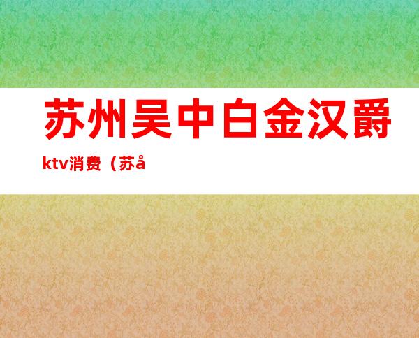 苏州吴中白金汉爵ktv消费(苏州白金汉宫KTV)