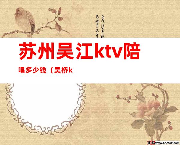 苏州吴江ktv陪唱多少钱（吴桥ktv陪唱多少钱一小时）