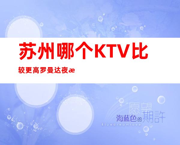 苏州哪个KTV比较更高罗曼达夜总会预定好玩的KTV