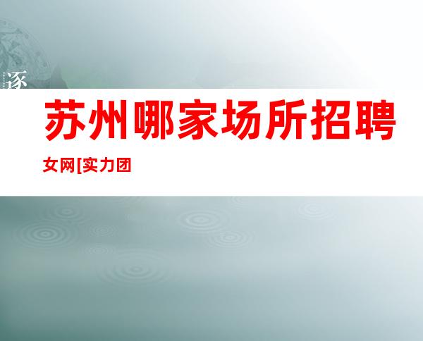 苏州哪家场所招聘女网[实力团队亲自驻场]很棒