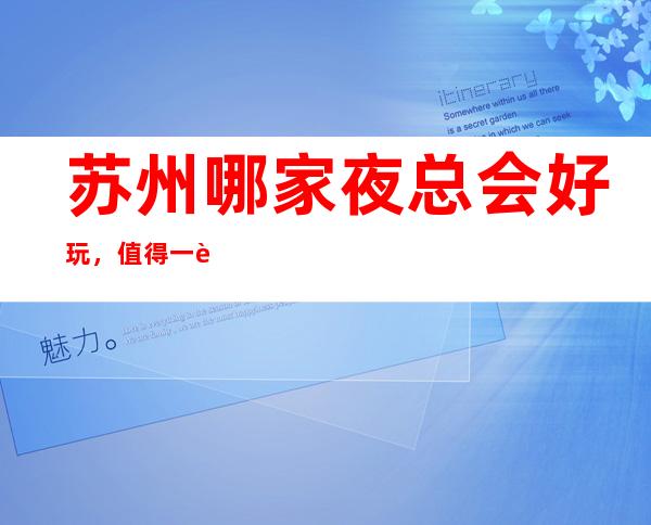 苏州哪家夜总会好玩,值得一试的苏州超有意思的夜总会