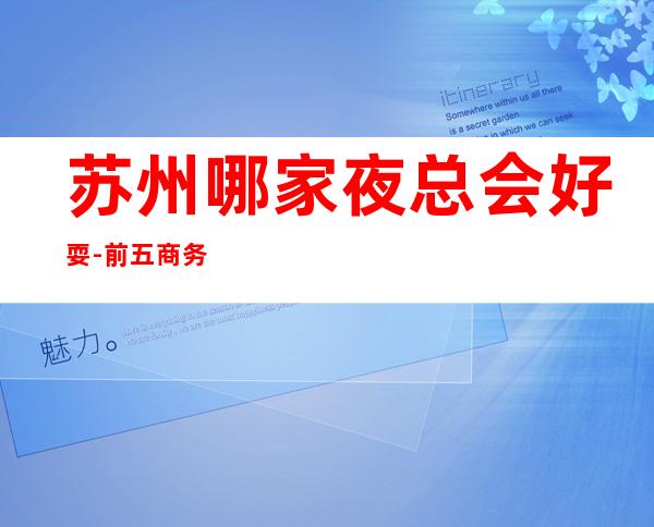 苏州哪家夜总会好耍-前五商务KTV夜总会是哪几家