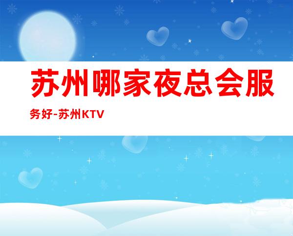 苏州哪家夜总会服务好-苏州KTV预定
