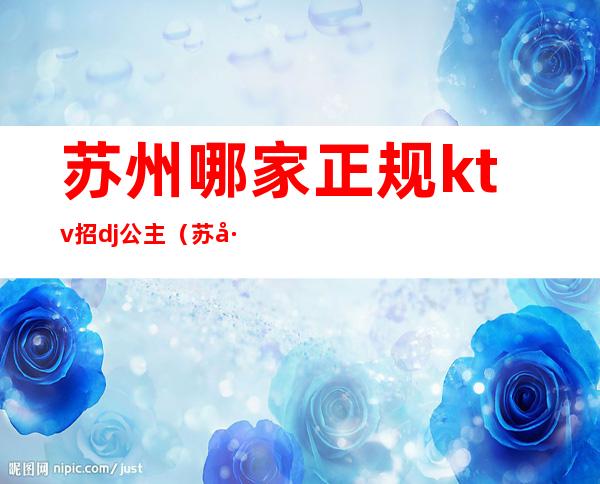 苏州哪家正规ktv招dj公主（苏州招聘KTV）