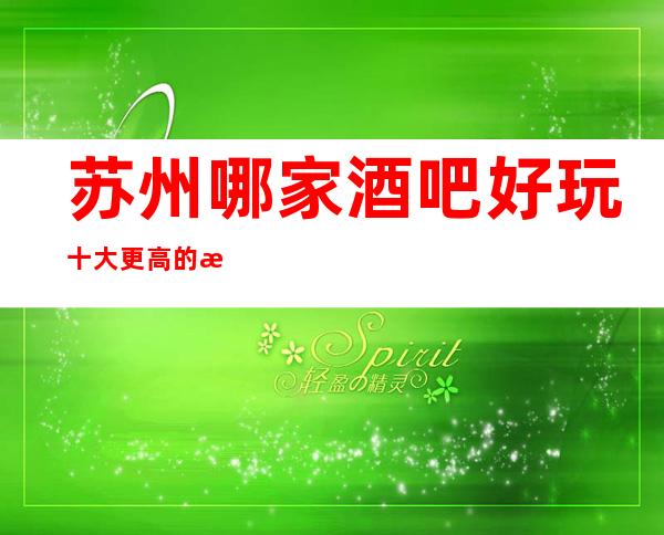 苏州哪家酒吧好玩十大更高的排名酒吧预定-麦动商务酒吧一览