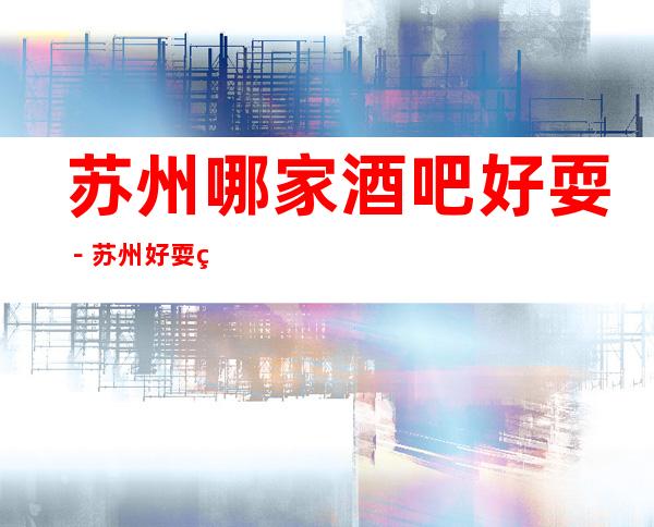 苏州哪家酒吧好耍－苏州好耍的酒吧排行榜