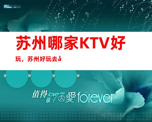 苏州哪家KTV好玩，苏州好玩去处夜场商务KTV总结