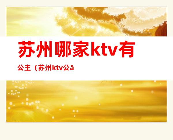 苏州哪家ktv有公主(苏州ktv公主小费多少)