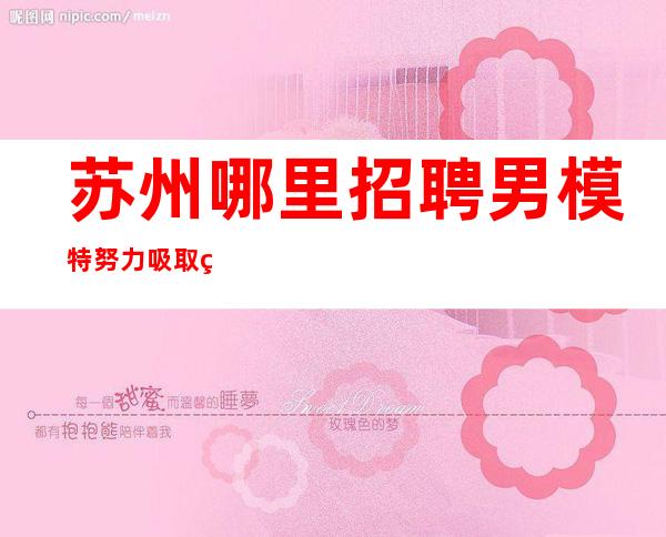 苏州哪里招聘男 模特=努力吸取经验会给你一个乐观的未来