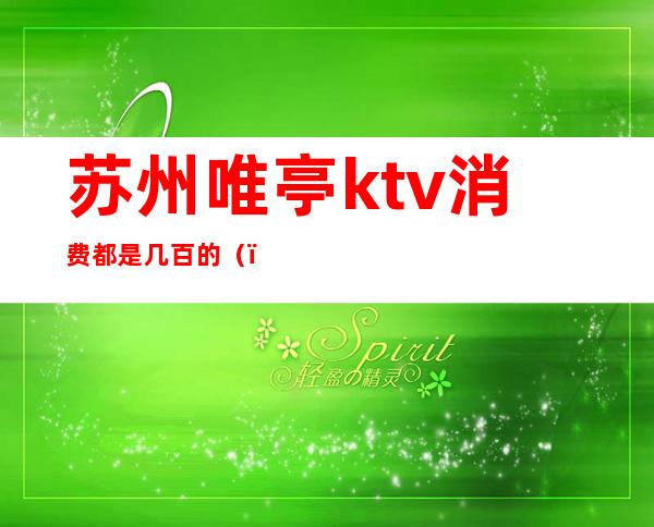 苏州唯亭ktv消费都是几百的()