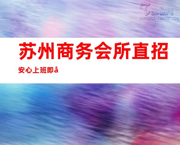 苏州商务会所直招安心上班即可