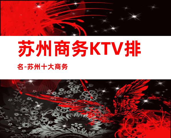 苏州商务KTV排名-苏州十大商务会所KTV排行榜