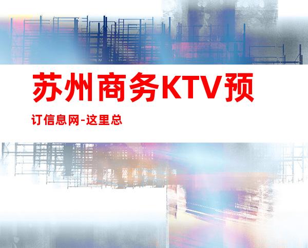 苏州商务KTV预订信息网-这里总有一间适合你