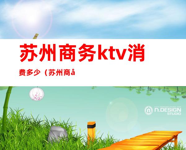 苏州商务ktv消费多少(苏州商务ktv消费多少一天)