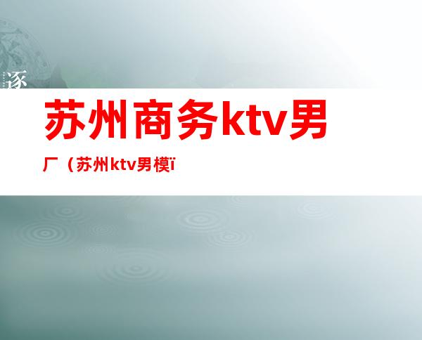 苏州商务ktv男厂(苏州ktv男模)