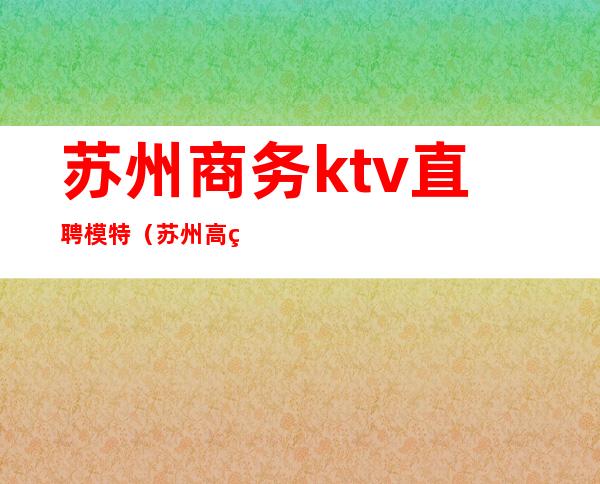 苏州商务ktv直聘模特(苏州高端ktv招聘佳丽)